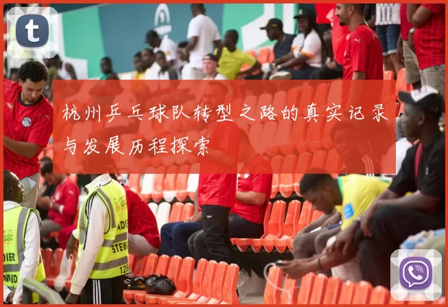 杭州乒乓球队转型之路的真实记录与发展历程探索