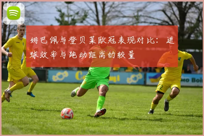 姆巴佩与登贝莱欧冠表现对比：进球效率与跑动距离的较量