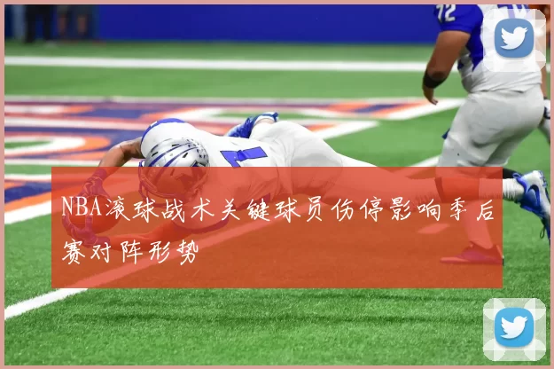NBA滚球战术关键球员伤停影响季后赛对阵形势