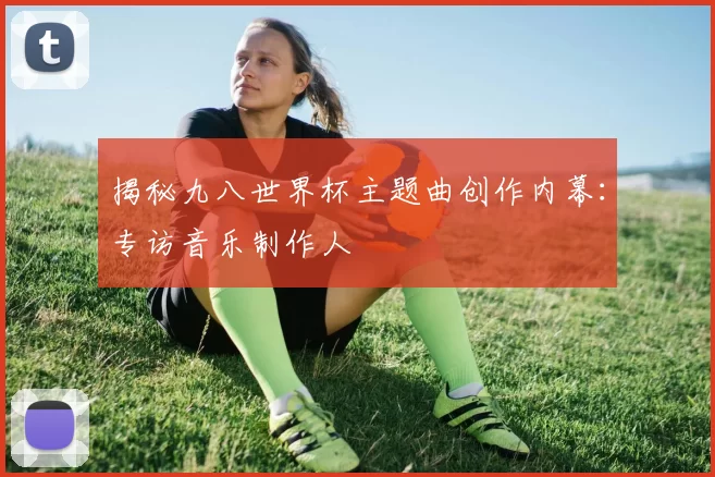 揭秘九八世界杯主题曲创作内幕：专访音乐制作人