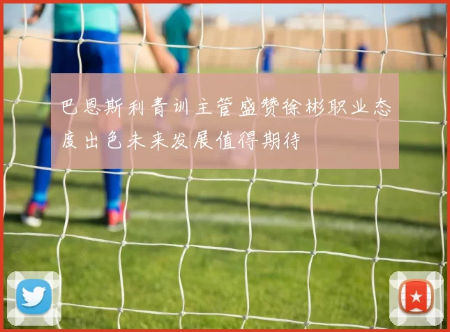巴恩斯利青训主管盛赞徐彬职业态度出色未来发展值得期待