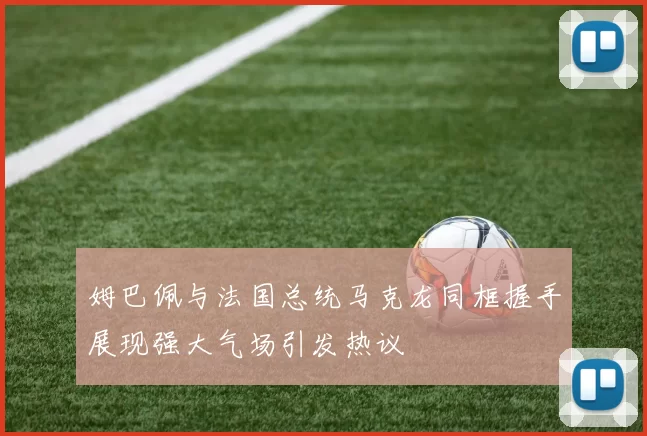 姆巴佩与法国总统马克龙同框握手展现强大气场引发热议