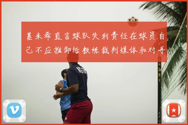 基米希直言球队失利责任在球员自己不应推卸给教练裁判媒体和对手