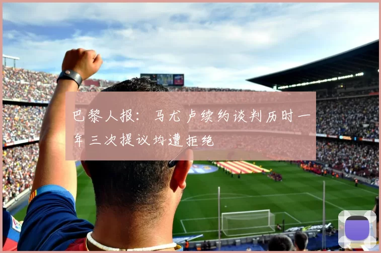 巴黎人报：马尤卢续约谈判历时一年三次提议均遭拒绝