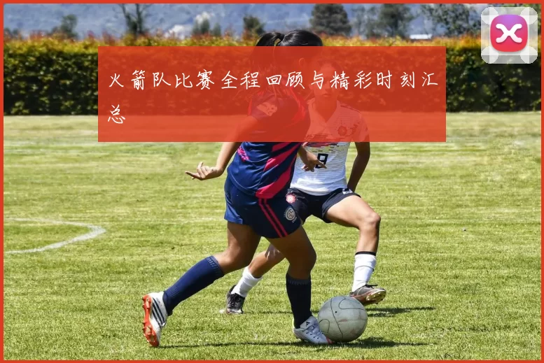 火箭队比赛全程回顾与精彩时刻汇总