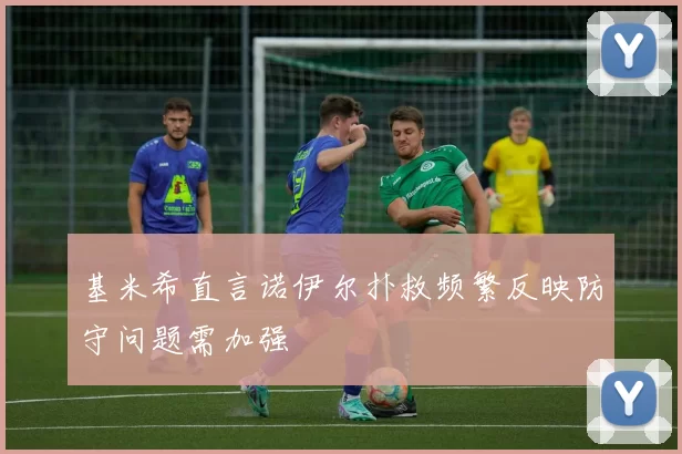 基米希直言诺伊尔扑救频繁反映防守问题需加强