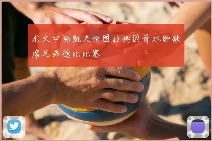尤文中场凯夫伦图拉姆因骨水肿缺席兄弟德比比赛