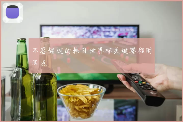 不容错过的韩日世界杯关键赛程时间点