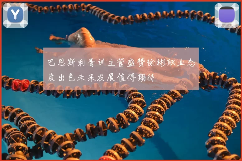 巴恩斯利青训主管盛赞徐彬职业态度出色未来发展值得期待