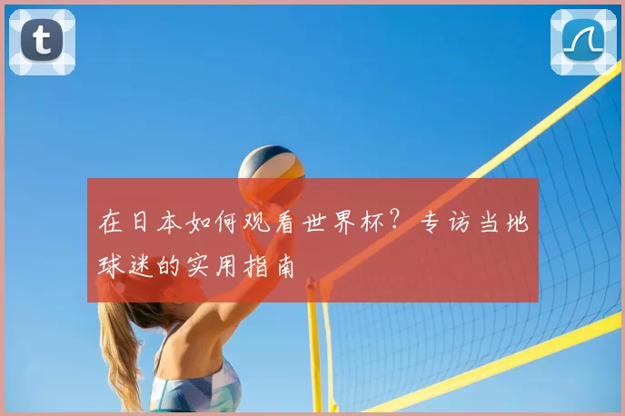 在日本如何观看世界杯？专访当地球迷的实用指南