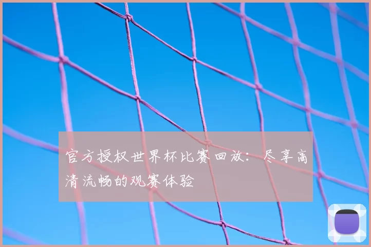 官方授权世界杯比赛回放：尽享高清流畅的观赛体验