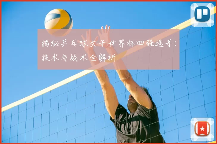 揭秘乒乓球女子世界杯四强选手：技术与战术全解析