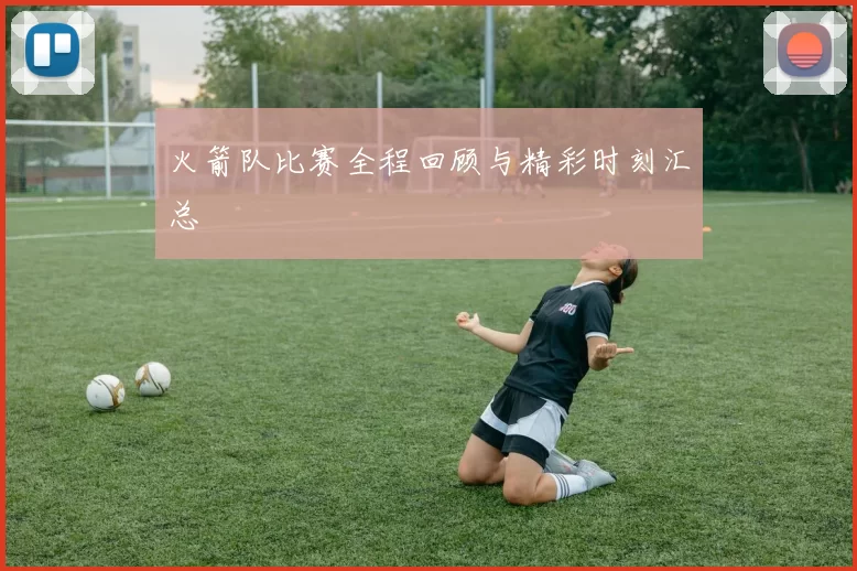 火箭队比赛全程回顾与精彩时刻汇总