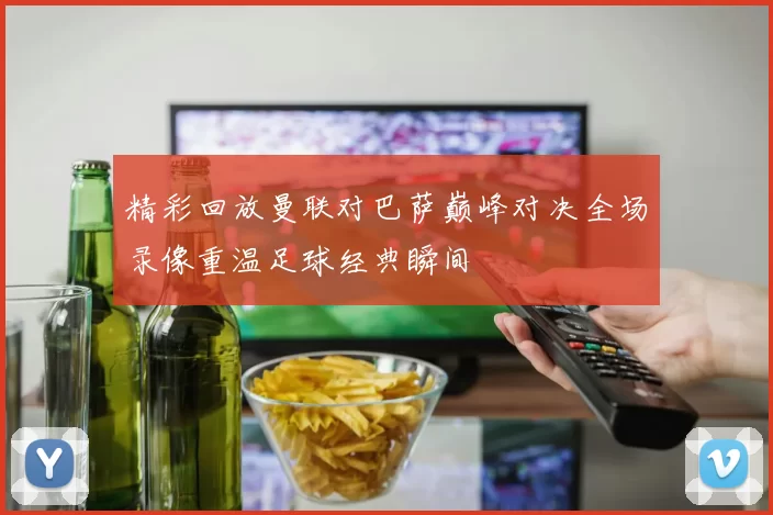 精彩回放曼联对巴萨巅峰对决全场录像重温足球经典瞬间