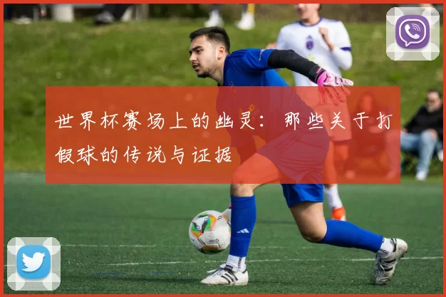 世界杯赛场上的幽灵:那些关于打假球的传说与证据