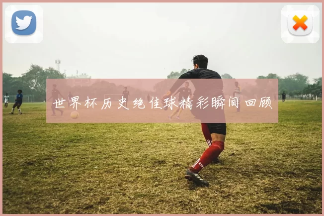 世界杯历史绝佳球精彩瞬间回顾