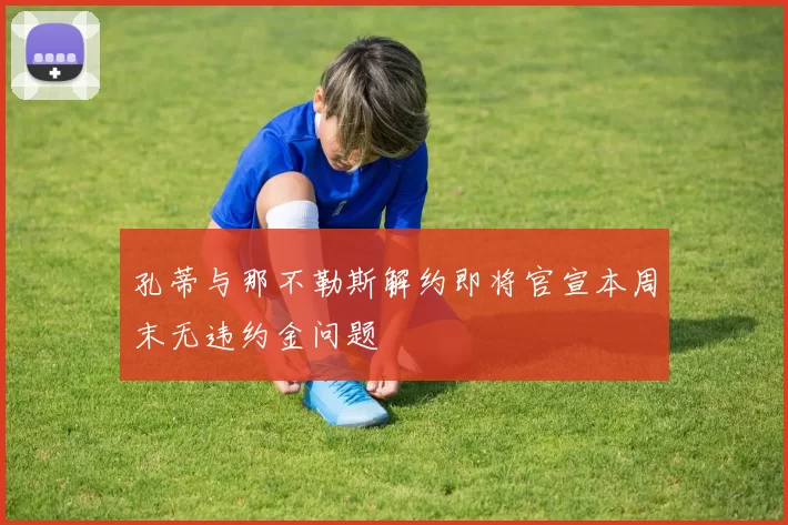 孔蒂与那不勒斯解约即将官宣本周末无违约金问题