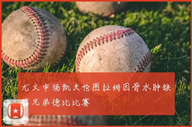 尤文中场凯夫伦图拉姆因骨水肿缺席兄弟德比比赛
