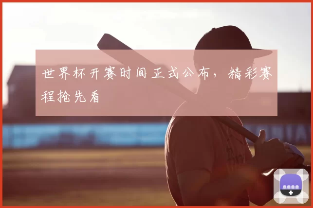 世界杯开赛时间正式公布,精彩赛程抢先看