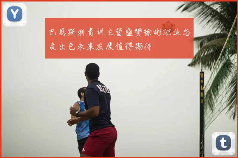 巴恩斯利青训主管盛赞徐彬职业态度出色未来发展值得期待
