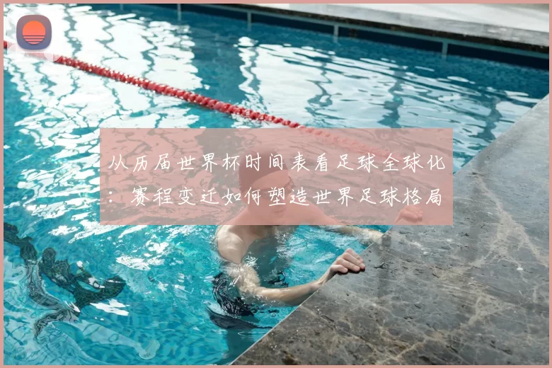 从历届世界杯时间表看足球全球化:赛程变迁如何塑造世界足球格局