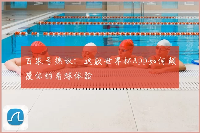 百家号热议：这款世界杯App如何颠覆你的看球体验