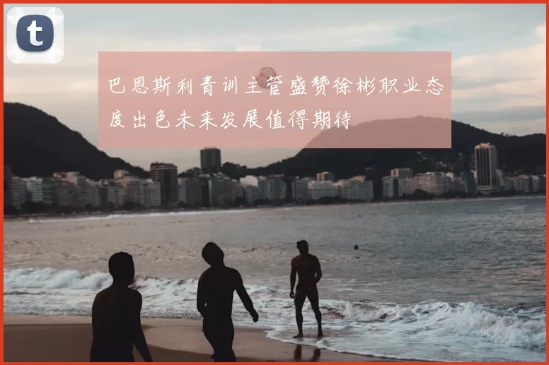 巴恩斯利青训主管盛赞徐彬职业态度出色未来发展值得期待