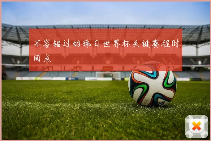 不容错过的韩日世界杯关键赛程时间点