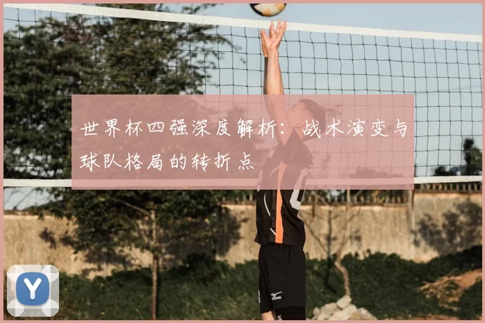 世界杯四强深度解析:战术演变与球队格局的转折点
