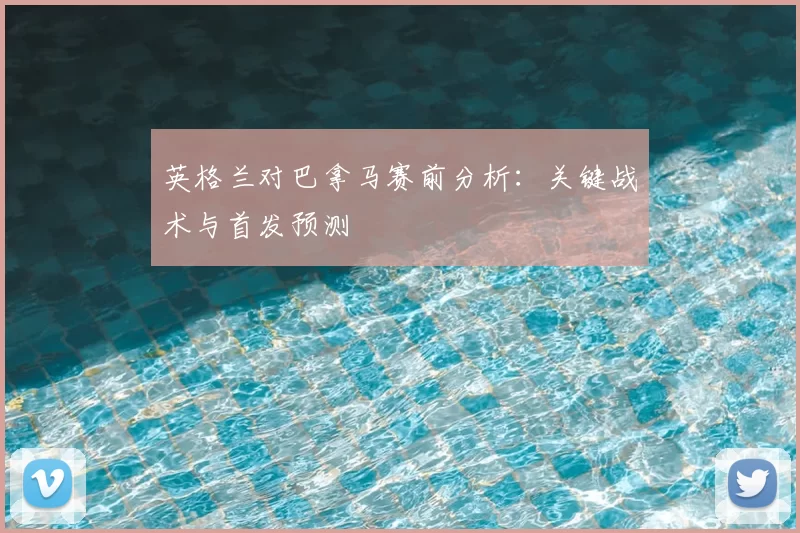 英格兰对巴拿马赛前分析：关键战术与首发预测