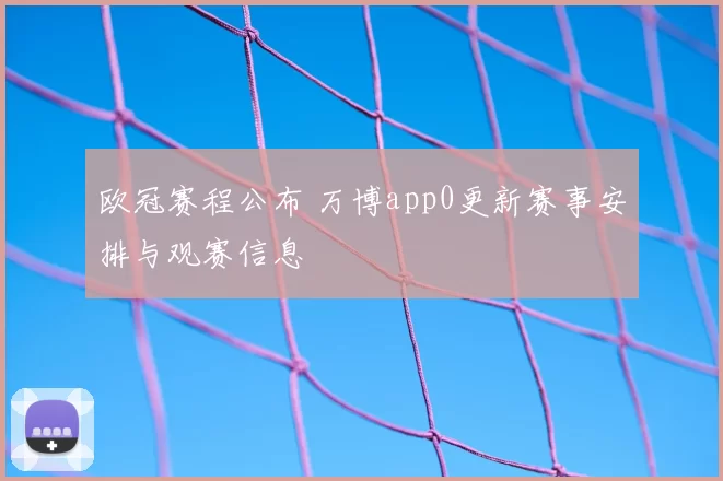 欧冠赛程公布 万博app0更新赛事安排与观赛信息