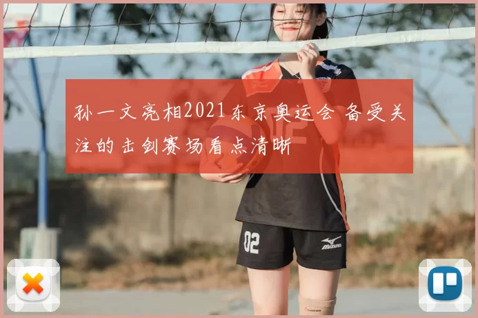 孙一文亮相2021东京奥运会 备受关注的击剑赛场看点清晰