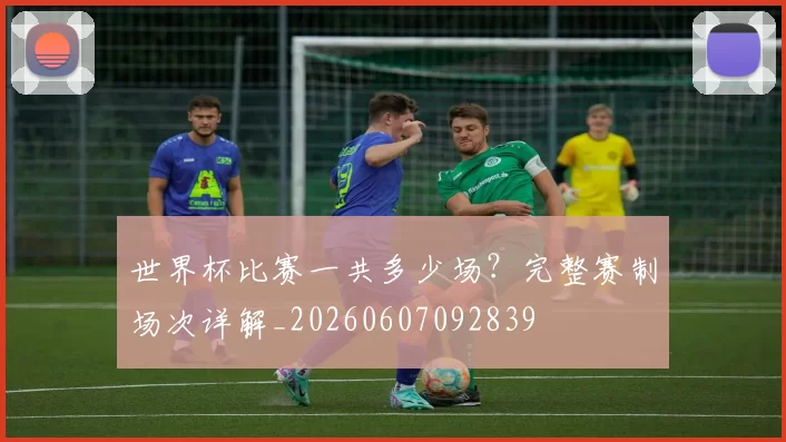 世界杯比赛一共多少场？完整赛制场次详解_20260607092839