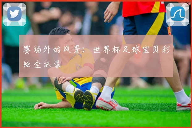 赛场外的风景：世界杯足球宝贝彩绘全记录