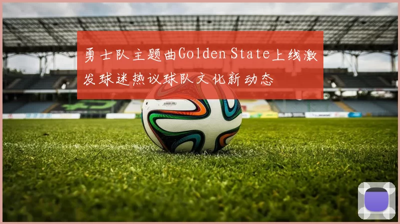 勇士队主题曲Golden State上线激发球迷热议球队文化新动态