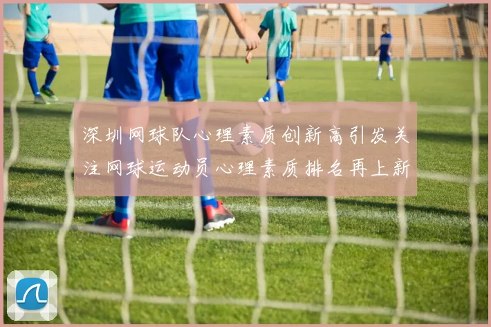 深圳网球队心理素质创新高引发关注网球运动员心理素质排名再上新台阶