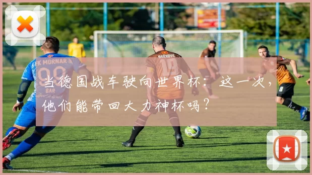 当德国战车驶向世界杯：这一次，他们能带回大力神杯吗？