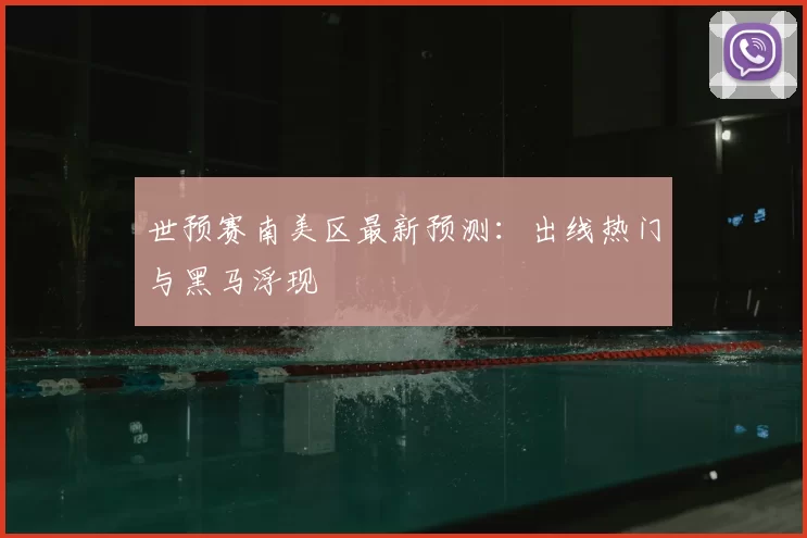 世预赛南美区最新预测：出线热门与黑马浮现