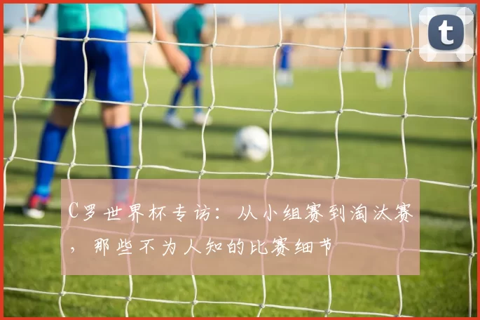 C罗世界杯专访：从小组赛到淘汰赛，那些不为人知的比赛细节