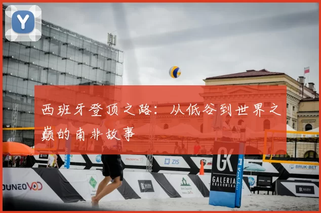 西班牙登顶之路：从低谷到世界之巅的南非故事