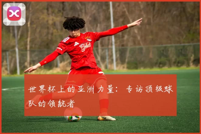 世界杯上的亚洲力量：专访顶级球队的领航者