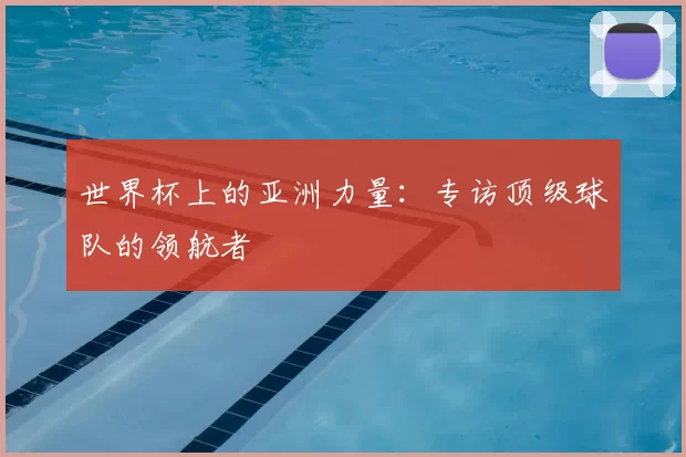 世界杯上的亚洲力量：专访顶级球队的领航者