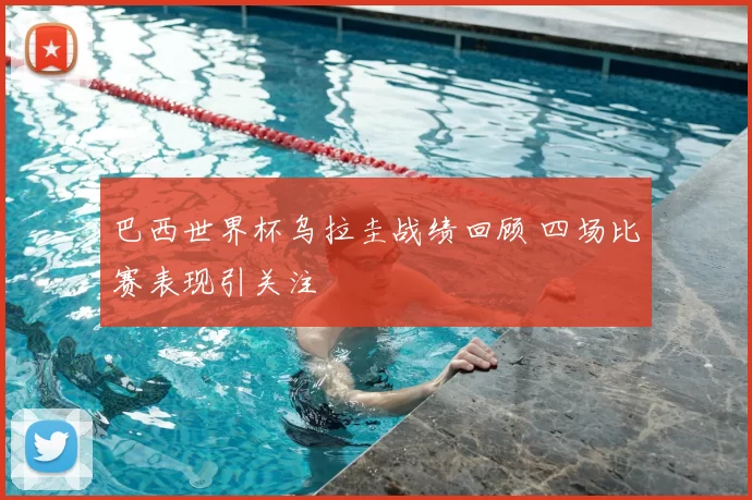 巴西世界杯乌拉圭战绩回顾 四场比赛表现引关注