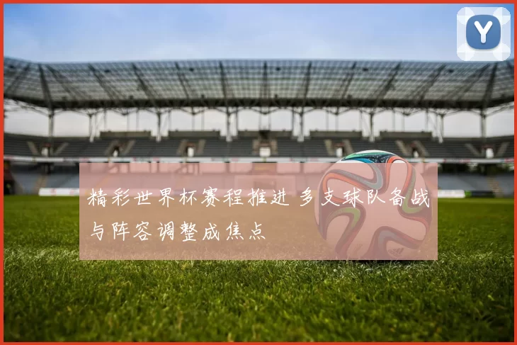 精彩世界杯赛程推进 多支球队备战与阵容调整成焦点