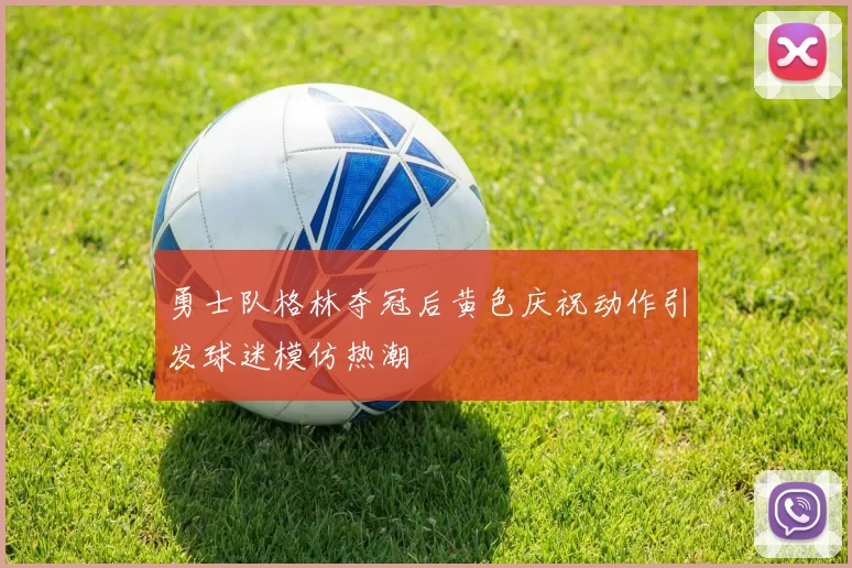 勇士队格林夺冠后黄色庆祝动作引发球迷模仿热潮