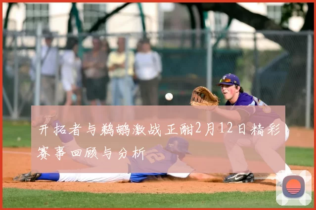 开拓者与鹈鹕激战正酣2月12日精彩赛事回顾与分析