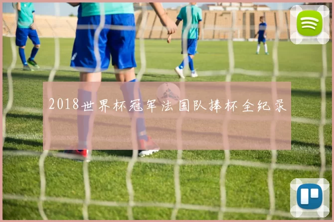 2018世界杯冠军法国队捧杯全纪录