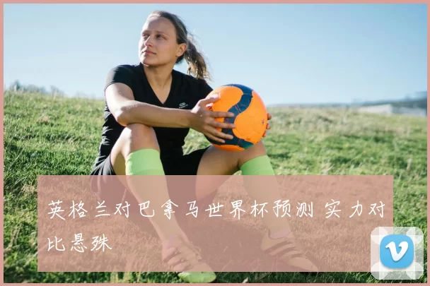 英格兰对巴拿马世界杯预测 实力对比悬殊