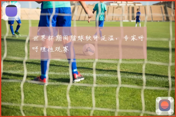 世界杯期间赌球软件泛滥，专家呼吁理性观赛