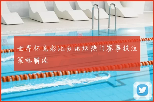 世界杯竞彩比分论坛热门赛事投注策略解读
